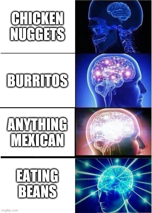 Expanding Brain Meme | CHICKEN NUGGETS; BURRITOS; ANYTHING MEXICAN; EATING BEANS | image tagged in memes,expanding brain | made w/ Imgflip meme maker