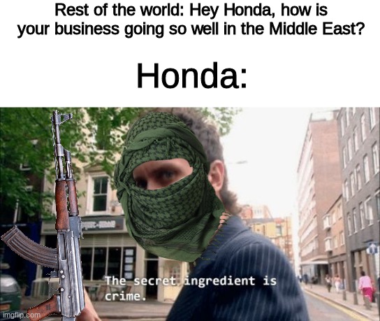 I wonder how ISIS is getting all those trucks... | Rest of the world: Hey Honda, how is your business going so well in the Middle East? Honda: | image tagged in the secret ingredient is crime,isis,honda | made w/ Imgflip meme maker