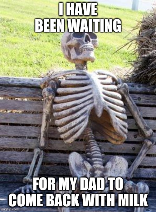 Waiting Skeleton | I HAVE BEEN WAITING; FOR MY DAD TO COME BACK WITH MILK | image tagged in memes,waiting skeleton | made w/ Imgflip meme maker