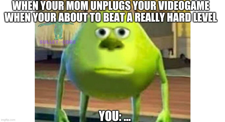 Mikesy | WHEN YOUR MOM UNPLUGS YOUR VIDEOGAME WHEN YOUR ABOUT TO BEAT A REALLY HARD LEVEL; YOU: ... | image tagged in mikesy | made w/ Imgflip meme maker