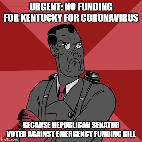 TF2 Angry medic  | URGENT: NO FUNDING FOR KENTUCKY FOR CORONAVIRUS; BECAUSE REPUBLICAN SENATOR VOTED AGAINST EMERGENCY FUNDING BILL | image tagged in tf2 angry medic | made w/ Imgflip meme maker