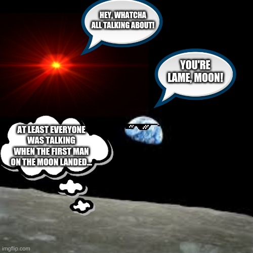 Moon Is Moon: S1E1: Earth Hates Moon | HEY, WHATCHA ALL TALKING ABOUT! YOU'RE LAME, MOON! AT LEAST EVERYONE WAS TALKING WHEN THE FIRST MAN ON THE MOON LANDED... | image tagged in moon,earth,sun,astronomy | made w/ Imgflip meme maker