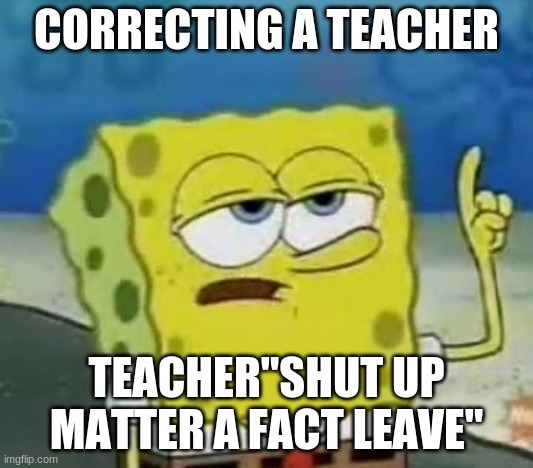 I'll Have You Know Spongebob Meme | CORRECTING A TEACHER; TEACHER"SHUT UP MATTER A FACT LEAVE" | image tagged in memes,ill have you know spongebob | made w/ Imgflip meme maker