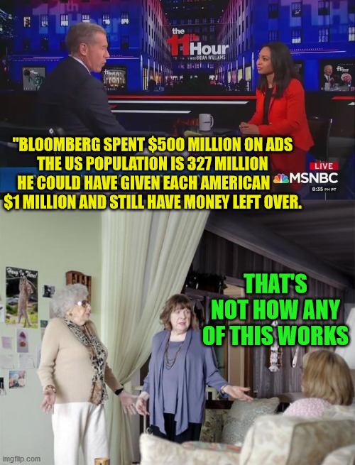 The "M" in MSNBC Does Not Stand For Mathematician | "BLOOMBERG SPENT $500 MILLION ON ADS
THE US POPULATION IS 327 MILLION
HE COULD HAVE GIVEN EACH AMERICAN      
$1 MILLION AND STILL HAVE MONEY LEFT OVER. THAT'S NOT HOW ANY OF THIS WORKS | image tagged in that's not how any of this works,memes,michael bloomberg,one does not simply,well yes but actually no,msnbc | made w/ Imgflip meme maker