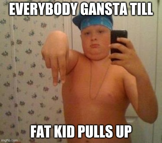 thug life fat children | EVERYBODY GANSTA TILL; FAT KID PULLS UP | image tagged in thug life fat children | made w/ Imgflip meme maker