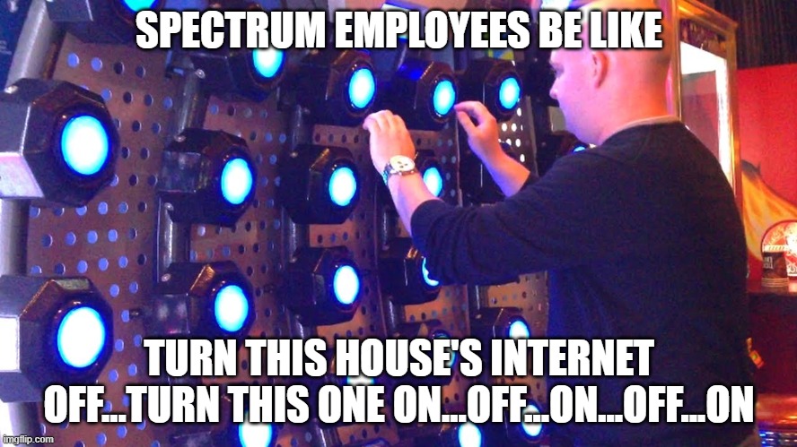  SPECTRUM EMPLOYEES BE LIKE; TURN THIS HOUSE'S INTERNET OFF...TURN THIS ONE ON...OFF...ON...OFF...ON | image tagged in spectrum,employees,frustration,internet,outage | made w/ Imgflip meme maker