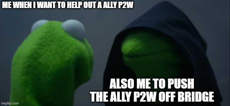 Evil Kermit Meme | ME WHEN I WANT TO HELP OUT A ALLY P2W; ALSO ME TO PUSH THE ALLY P2W OFF BRIDGE | image tagged in memes,evil kermit | made w/ Imgflip meme maker