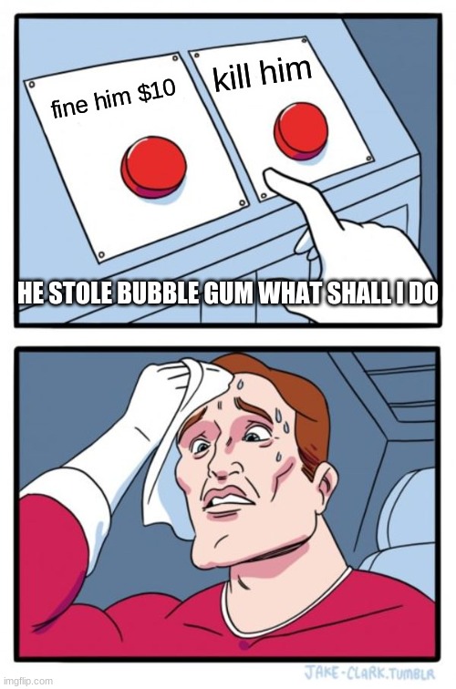 Two Buttons | kill him; fine him $10; HE STOLE BUBBLE GUM WHAT SHALL I DO | image tagged in memes,two buttons | made w/ Imgflip meme maker