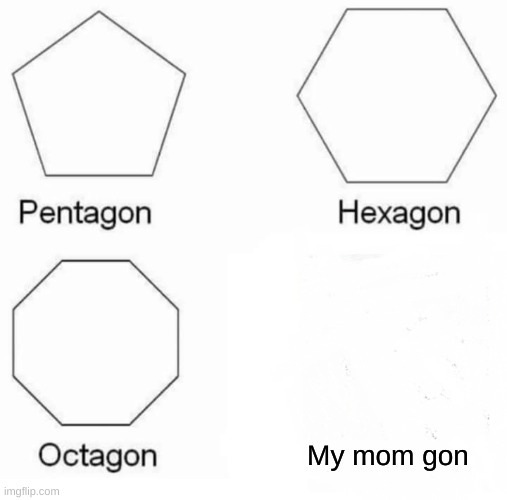 Pentagon Hexagon Octagon Meme | My mom gon | image tagged in memes,pentagon hexagon octagon | made w/ Imgflip meme maker