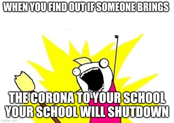 X All The Y Meme | WHEN YOU FIND OUT IF SOMEONE BRINGS; THE CORONA TO YOUR SCHOOL YOUR SCHOOL WILL SHUTDOWN | image tagged in memes,x all the y | made w/ Imgflip meme maker