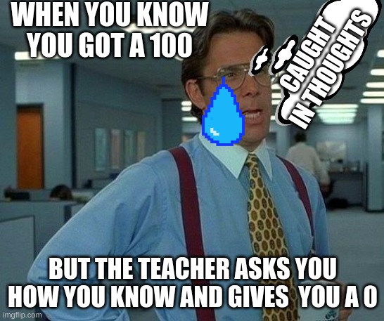 That Would Be Great Meme | WHEN YOU KNOW YOU GOT A 100; CAUGHT IN THOUGHTS; BUT THE TEACHER ASKS YOU HOW YOU KNOW AND GIVES  YOU A 0 | image tagged in memes,that would be great | made w/ Imgflip meme maker