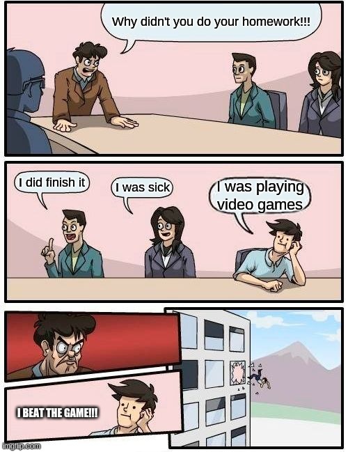 Boardroom Meeting Suggestion Meme | Why didn't you do your homework!!! I did finish it; I was sick; I was playing video games; I BEAT THE GAME!!! | image tagged in memes,boardroom meeting suggestion | made w/ Imgflip meme maker