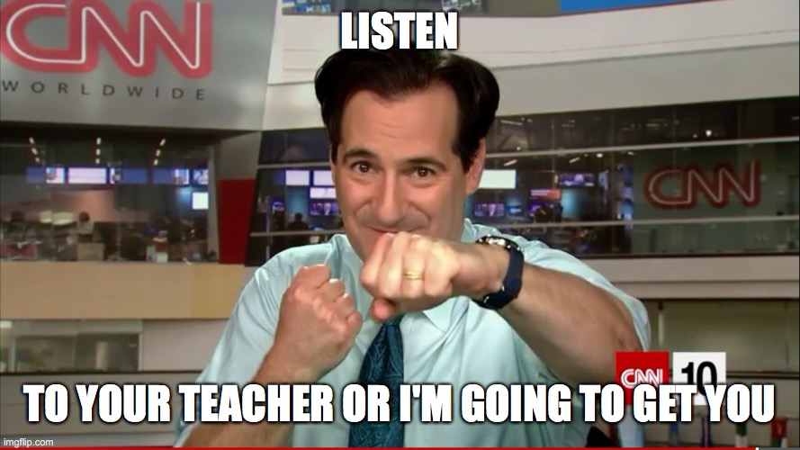 CNN 10 Guy | LISTEN; TO YOUR TEACHER OR I'M GOING TO GET YOU | image tagged in cnn 10 guy | made w/ Imgflip meme maker