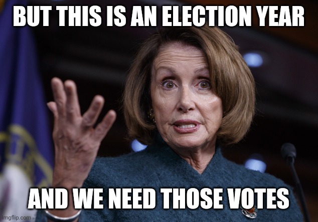 Good old Nancy Pelosi | BUT THIS IS AN ELECTION YEAR AND WE NEED THOSE VOTES | image tagged in good old nancy pelosi | made w/ Imgflip meme maker