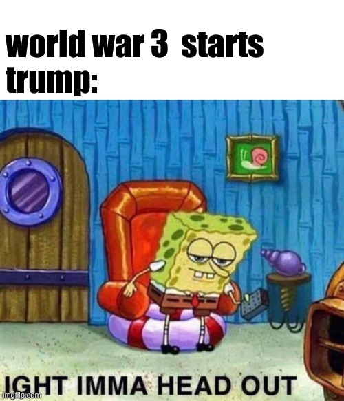 Spongebob Ight Imma Head Out | world war 3  starts
trump: | image tagged in memes,spongebob ight imma head out | made w/ Imgflip meme maker