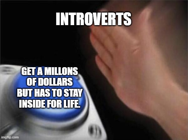 Blank Nut Button | INTROVERTS; GET A MILLONS OF DOLLARS BUT HAS TO STAY INSIDE FOR LIFE. | image tagged in memes,blank nut button | made w/ Imgflip meme maker
