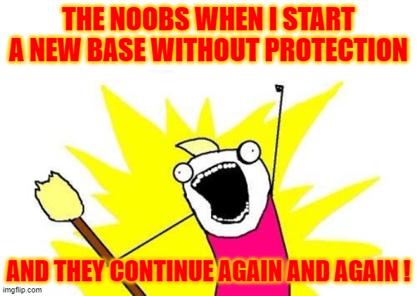 X All The Y | THE NOOBS WHEN I START A NEW BASE WITHOUT PROTECTION; AND THEY CONTINUE AGAIN AND AGAIN ! | image tagged in memes,x all the y | made w/ Imgflip meme maker