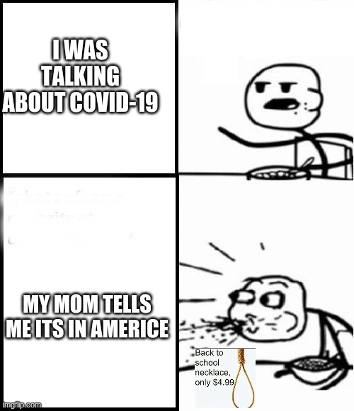 Covid time | I WAS TALKING ABOUT COVID-19; MY MOM TELLS ME ITS IN AMERICE | image tagged in covid time,covid-19 | made w/ Imgflip meme maker