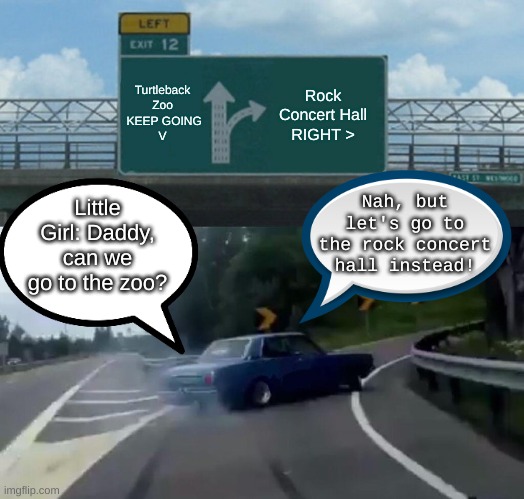 Left Exit 12 Off Ramp Meme | Turtleback
Zoo
 KEEP GOING
V; Rock Concert Hall
RIGHT >; Nah, but let's go to the rock concert hall instead! Little Girl: Daddy, can we go to the zoo? | image tagged in memes,left exit 12 off ramp | made w/ Imgflip meme maker