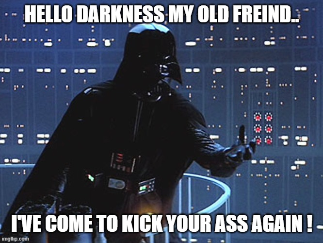 Darth Vader - Come to the Dark Side | HELLO DARKNESS MY OLD FREIND.. I'VE COME TO KICK YOUR ASS AGAIN ! | image tagged in darth vader - come to the dark side | made w/ Imgflip meme maker