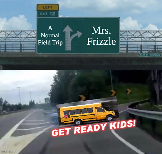 Not A Normal Field Trip | A Normal Field Trip; Mrs. Frizzle; GET READY KIDS! | image tagged in memes,left exit 12 off ramp | made w/ Imgflip meme maker