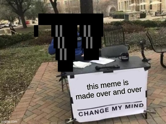 Change My Mind | this meme is made over and over | image tagged in memes,change my mind | made w/ Imgflip meme maker
