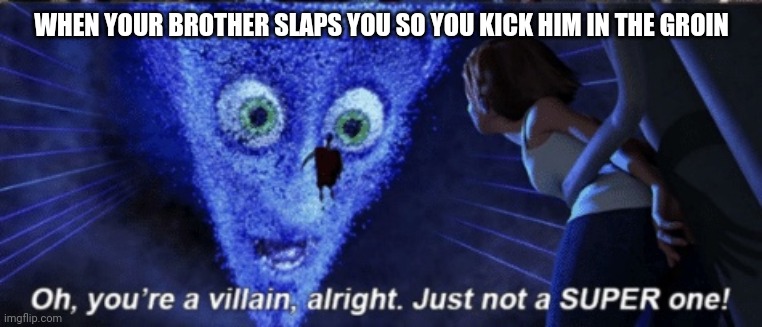 Oh your a villain alright. | WHEN YOUR BROTHER SLAPS YOU SO YOU KICK HIM IN THE GROIN | image tagged in movies | made w/ Imgflip meme maker