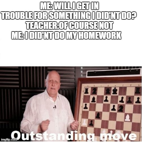 Outstanding Move | ME: WILL I GET IN TROUBLE FOR SOMETHING I DID'NT DO? 
TEACHER:OF COURSE NOT
ME: I DID'NT DO MY HOMEWORK | image tagged in outstanding move | made w/ Imgflip meme maker