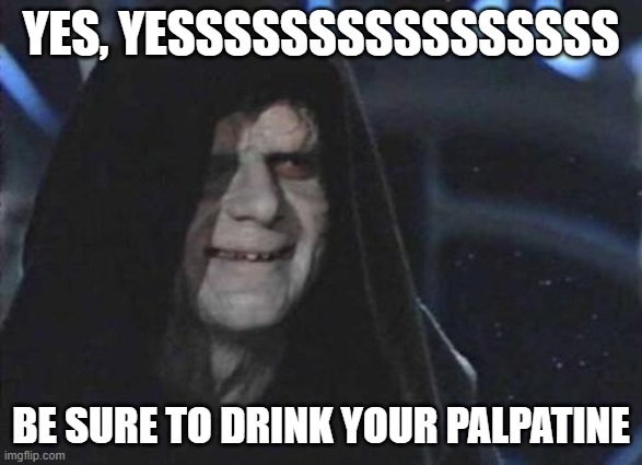 Finally gives in to the Dark Side... by doing endorsements | YES, YESSSSSSSSSSSSSSSS; BE SURE TO DRINK YOUR PALPATINE | image tagged in emperor palpatine,star wars,endorsement | made w/ Imgflip meme maker