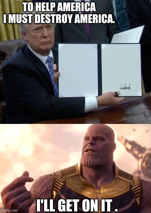 TO HELP AMERICA I MUST DESTROY AMERICA. I'LL GET ON IT . | image tagged in memes,trump bill signing,thanos snap | made w/ Imgflip meme maker