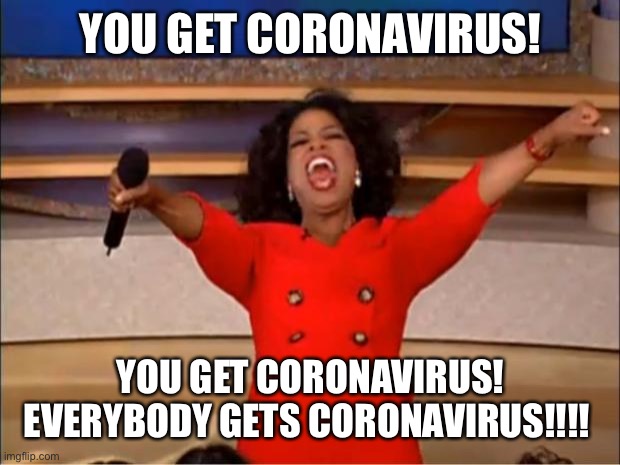 Oprah You Get A Meme | YOU GET CORONAVIRUS! YOU GET CORONAVIRUS! EVERYBODY GETS CORONAVIRUS!!!! | image tagged in memes,oprah you get a | made w/ Imgflip meme maker