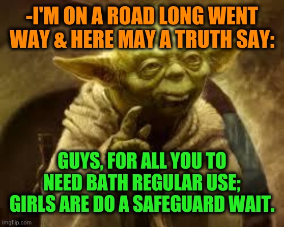yoda | -I'M ON A ROAD LONG WENT WAY & HERE MAY A TRUTH SAY: GUYS, FOR ALL YOU TO NEED BATH REGULAR USE; GIRLS ARE DO A SAFEGUARD WAIT. | image tagged in yoda | made w/ Imgflip meme maker