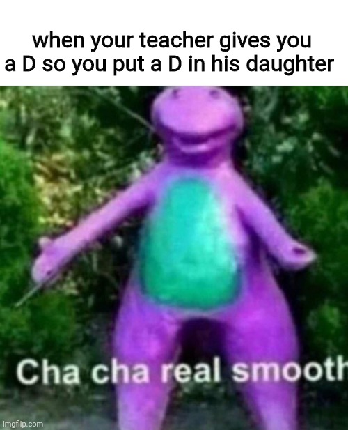 screw math |  when your teacher gives you a D so you put a D in his daughter | image tagged in cha cha real smooth | made w/ Imgflip meme maker