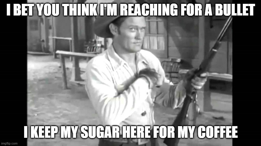 Rifleman Chuck Connors | I BET YOU THINK I'M REACHING FOR A BULLET; I KEEP MY SUGAR HERE FOR MY COFFEE | image tagged in coffee,western,rifle | made w/ Imgflip meme maker