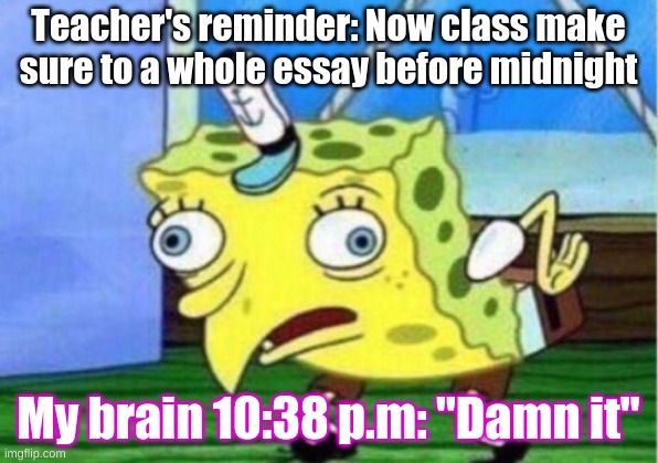Mocking Spongebob Meme | Teacher's reminder: Now class make sure to a whole essay before midnight; My brain 10:38 p.m: "Damn it" | image tagged in memes,mocking spongebob | made w/ Imgflip meme maker
