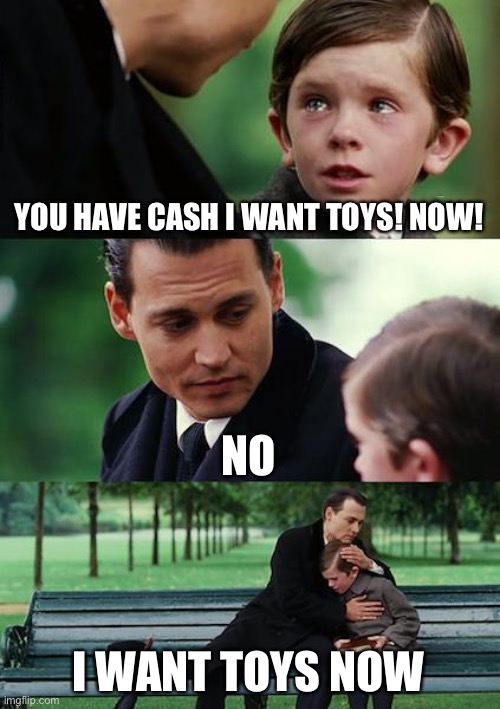 Greedy kid want toys | YOU HAVE CASH I WANT TOYS! NOW! NO; I WANT TOYS NOW | image tagged in memes,finding neverland,brat,greedy,kids | made w/ Imgflip meme maker