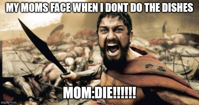 Sparta Leonidas Meme | MY MOMS FACE WHEN I DONT DO THE DISHES; MOM:DIE!!!!!! | image tagged in memes,sparta leonidas | made w/ Imgflip meme maker