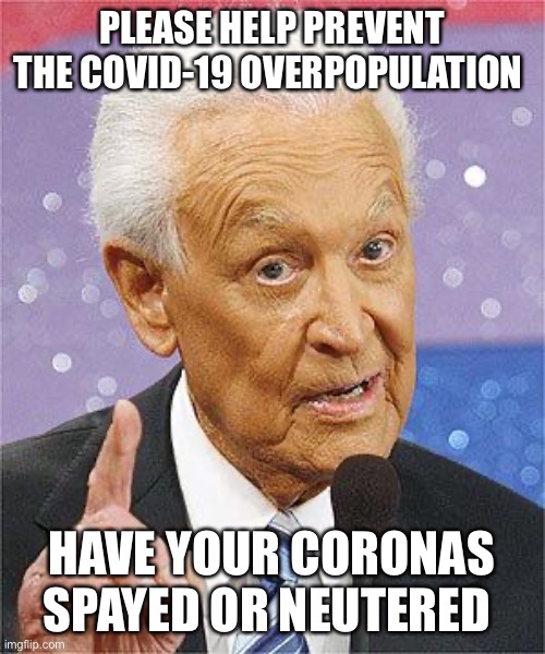 Bob Barker | PLEASE HELP PREVENT THE COVID-19 OVERPOPULATION; HAVE YOUR CORONAS SPAYED OR NEUTERED | image tagged in bob barker | made w/ Imgflip meme maker