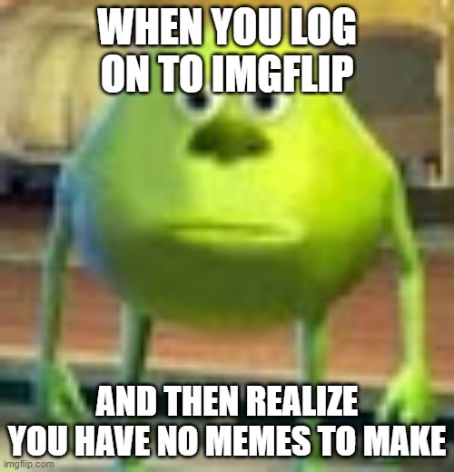 Sully Wazowski | WHEN YOU LOG ON TO IMGFLIP; AND THEN REALIZE YOU HAVE NO MEMES TO MAKE | image tagged in sully wazowski | made w/ Imgflip meme maker