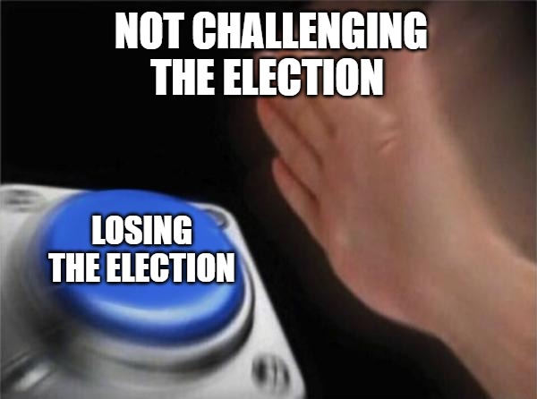 Blank Nut Button | NOT CHALLENGING THE ELECTION; LOSING THE ELECTION | image tagged in memes,blank nut button | made w/ Imgflip meme maker
