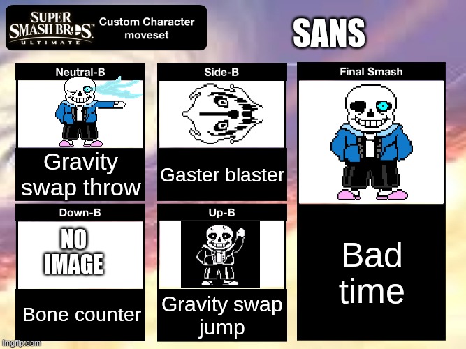 You’re gonna have a bad time. | SANS; Gravity swap throw; Gaster blaster; Bad time; NO IMAGE; Bone counter; Gravity swap
jump | image tagged in smash ultimate custom moveset | made w/ Imgflip meme maker