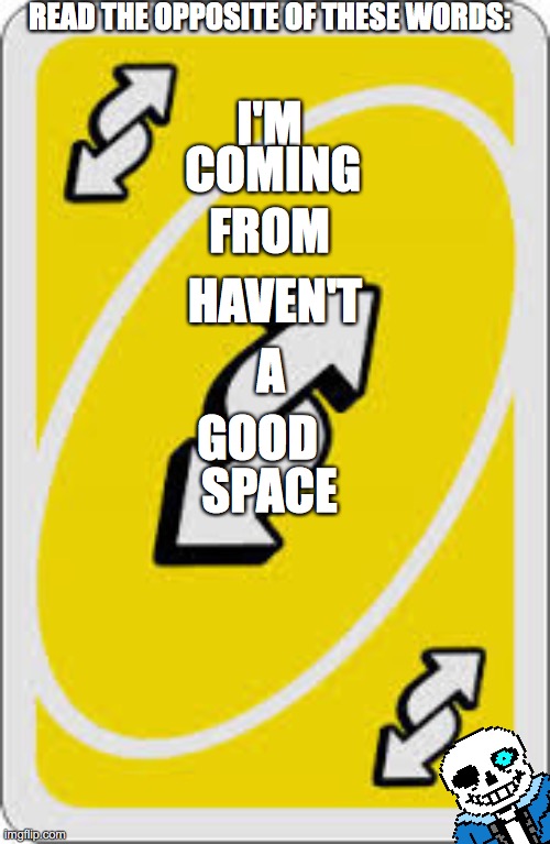 Uno Reverse Card | READ THE OPPOSITE OF THESE WORDS:; I'M; COMING; FROM; HAVEN'T; A; GOOD; SPACE | image tagged in uno reverse card | made w/ Imgflip meme maker
