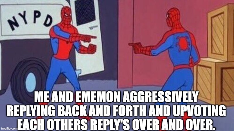 spiderman pointing at spiderman | ME AND EMEMON AGGRESSIVELY REPLYING BACK AND FORTH AND UPVOTING EACH OTHERS REPLY'S OVER AND OVER. | image tagged in spiderman pointing at spiderman | made w/ Imgflip meme maker
