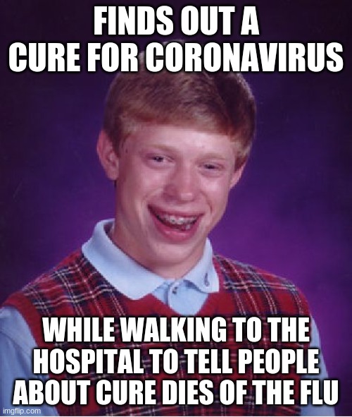 Bad Luck Brian | FINDS OUT A CURE FOR CORONAVIRUS; WHILE WALKING TO THE HOSPITAL TO TELL PEOPLE ABOUT CURE DIES OF THE FLU | image tagged in memes,bad luck brian | made w/ Imgflip meme maker