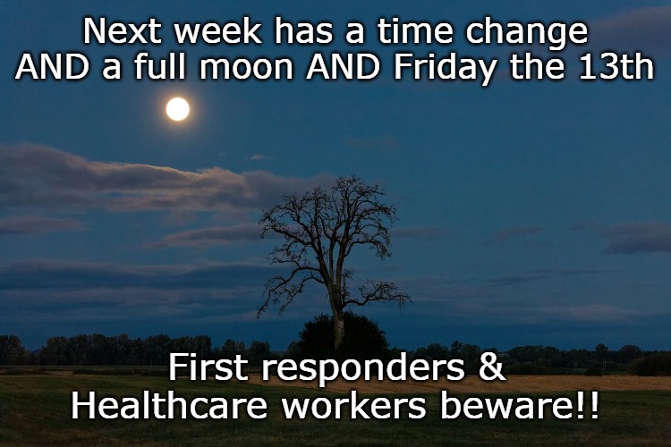 Next week has a time change AND a full moon AND Friday the 13th; First responders & Healthcare workers beware!! | made w/ Imgflip meme maker