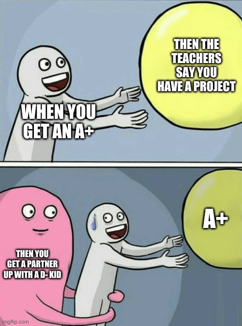 Running Away Balloon Meme | THEN THE TEACHERS SAY YOU HAVE A PROJECT; WHEN YOU GET AN A+; A+; THEN YOU GET A PARTNER UP WITH A D- KID | image tagged in memes,running away balloon | made w/ Imgflip meme maker