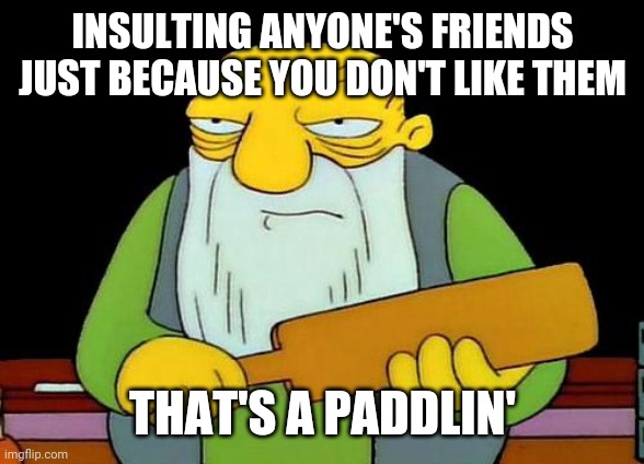 That's a paddlin' Meme | INSULTING ANYONE'S FRIENDS JUST BECAUSE YOU DON'T LIKE THEM; THAT'S A PADDLIN' | image tagged in memes,that's a paddlin' | made w/ Imgflip meme maker
