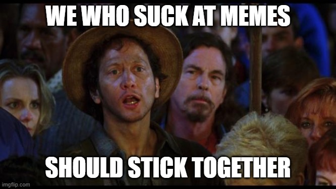 oh no we suck again | WE WHO SUCK AT MEMES SHOULD STICK TOGETHER | image tagged in oh no we suck again | made w/ Imgflip meme maker