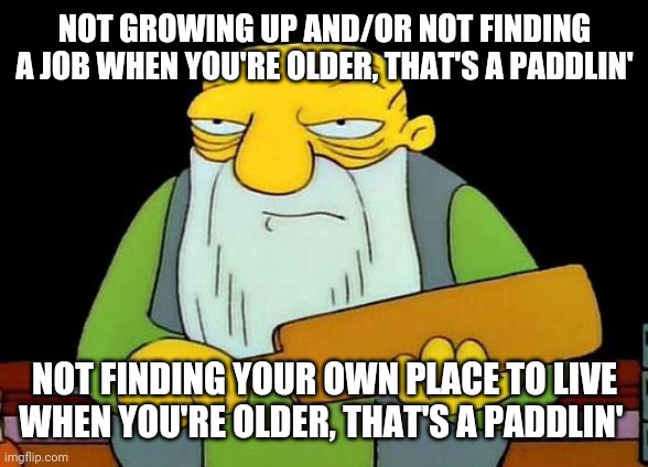 That's a paddlin' | NOT GROWING UP AND/OR NOT FINDING A JOB WHEN YOU'RE OLDER, THAT'S A PADDLIN'; NOT FINDING YOUR OWN PLACE TO LIVE WHEN YOU'RE OLDER, THAT'S A PADDLIN' | image tagged in memes,that's a paddlin' | made w/ Imgflip meme maker