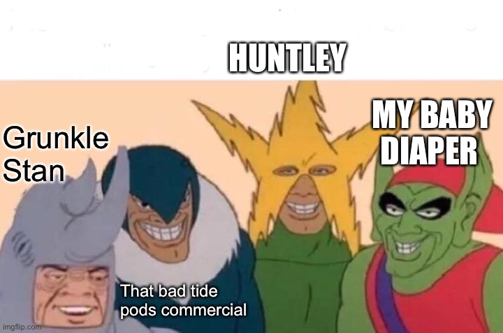 Me And The Boys Meme | HUNTLEY; MY BABY DIAPER; Grunkle Stan; That bad tide pods commercial | image tagged in memes,me and the boys | made w/ Imgflip meme maker